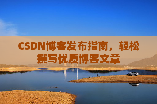 CSDN博客发布指南，轻松撰写优质博客文章